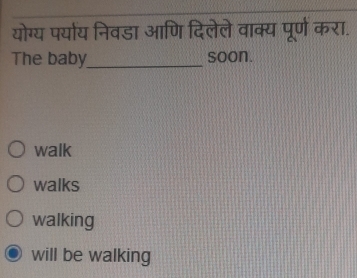 योग्य पर्याय निवडा आणि दिलेले वाक्य पूर्ण करा.
The baby_ soon.
walk
walks
walking
will be walking