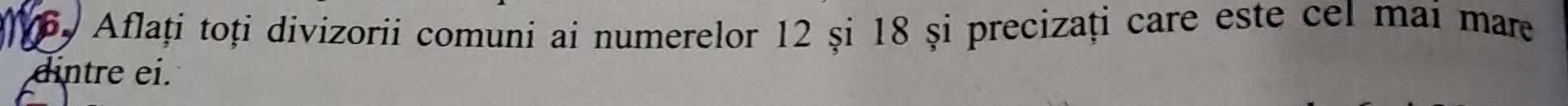 Aflați toți divizorii comuni ai numerelor 12 și 18 și precizați care este cel mai mare 
dintre ei.