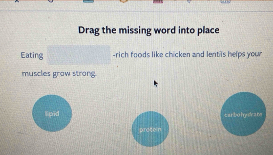 Drag the missing word into place
Eating -rich foods like chicken and lentils helps your
muscles grow strong.
lipid carbohydrate
protein