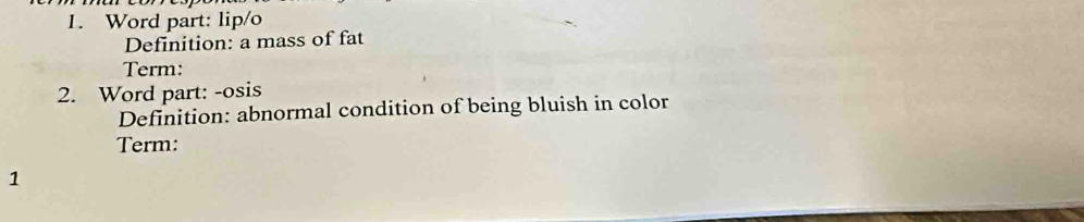 Word part: lip/o 
Definition: a mass of fat 
Term: 
2. Word part: -osis 
Definition: abnormal condition of being bluish in color 
Term: 
1