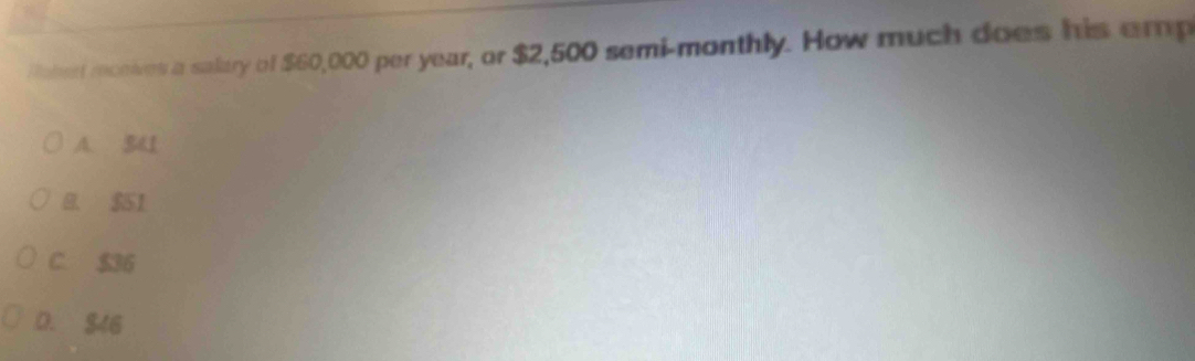 Paberf monies a salary of $60,000 per year, or $2,500 semi-monthly. How much does his emp
A. 34
B. $51
C. $36
D. S46