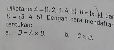 Diketahui 
dar
C= 3,4,5 A= 1,2,3,4,5 , B= x,y. Dengan cara mendaftar 
tentukan: 
a. D=A* B, b. C* D.