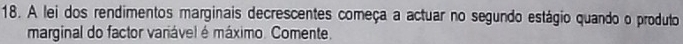 A lei dos rendimentos marginais decrescentes começa a actuar no segundo estágio quando o produto 
marginal do factor variável é máximo. Comente.
