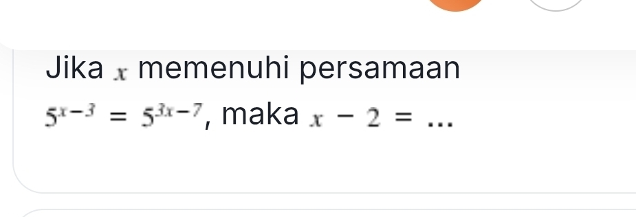 Jika memenuhi persamaan
5^(x-3)=5^(3x-7) , maka x-2= _