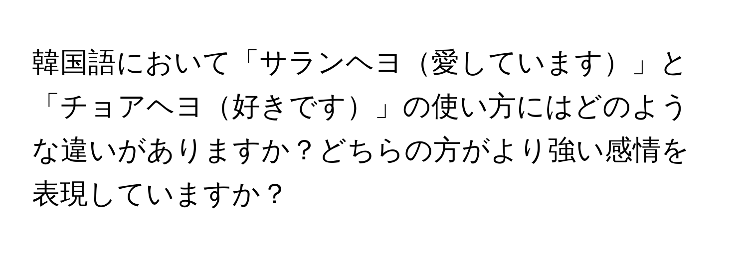 韓国語において「サランヘヨ愛しています」と「チョアヘヨ好きです」の使い方にはどのような違いがありますか？どちらの方がより強い感情を表現していますか？