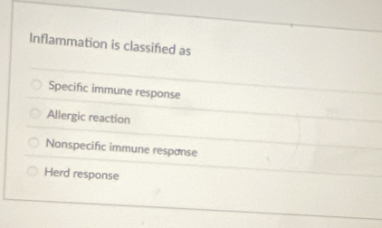 Inflammation is classifed as
Specific immune response
Allergic reaction
Nonspecific immune response
Herd response