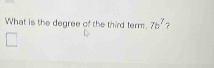 What is the degree of the third term, 7b^7 ?
^|