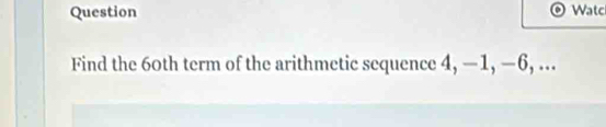 Question Watc 
Find the 60th term of the arithmetic sequence 4, —1, −6, ...