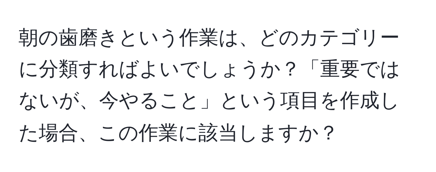 朝の歯磨きという作業は、どのカテゴリーに分類すればよいでしょうか？「重要ではないが、今やること」という項目を作成した場合、この作業に該当しますか？