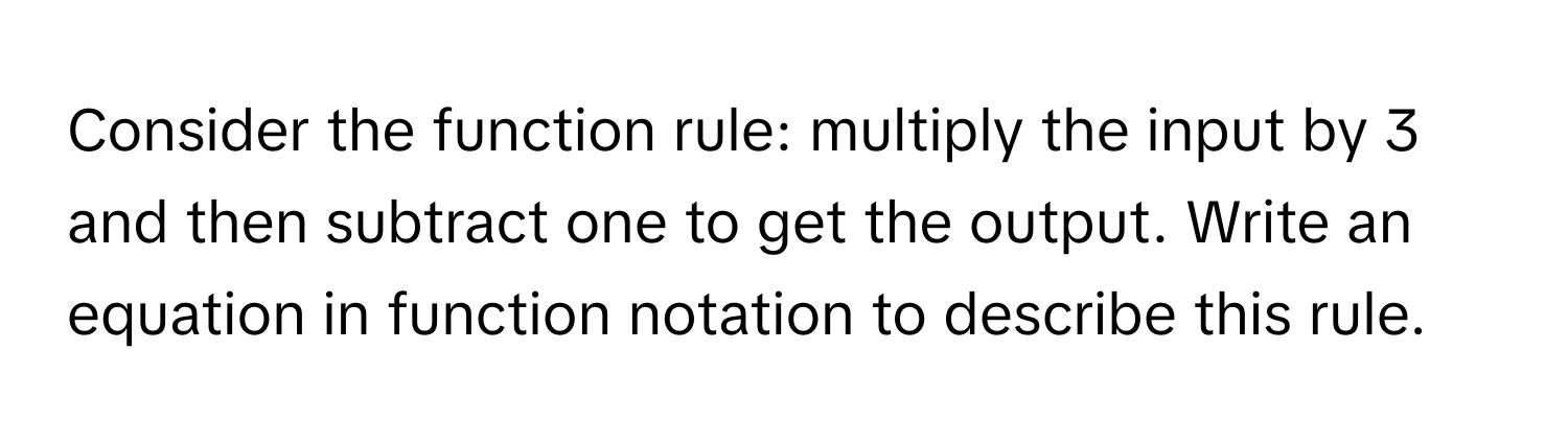 Consider the function rule: multiply the input by 3 and then subtract one to get the output. Write an equation in function notation to describe this rule.