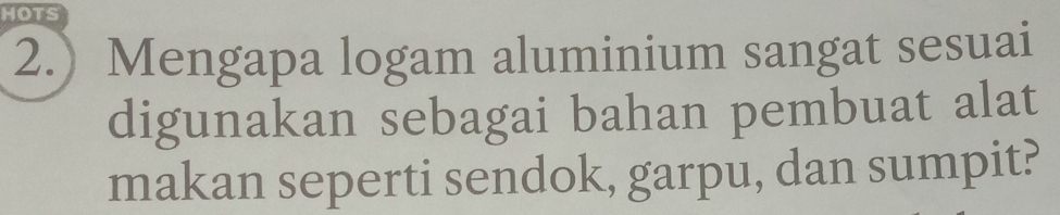 HOTS 
2.) Mengapa logam aluminium sangat sesuai 
digunakan sebagai bahan pembuat alat 
makan seperti sendok, garpu, dan sumpit?