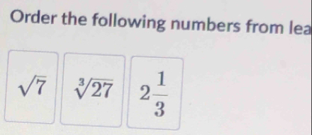 Order the following numbers from lea
sqrt(7) sqrt[3](27) 2 1/3 