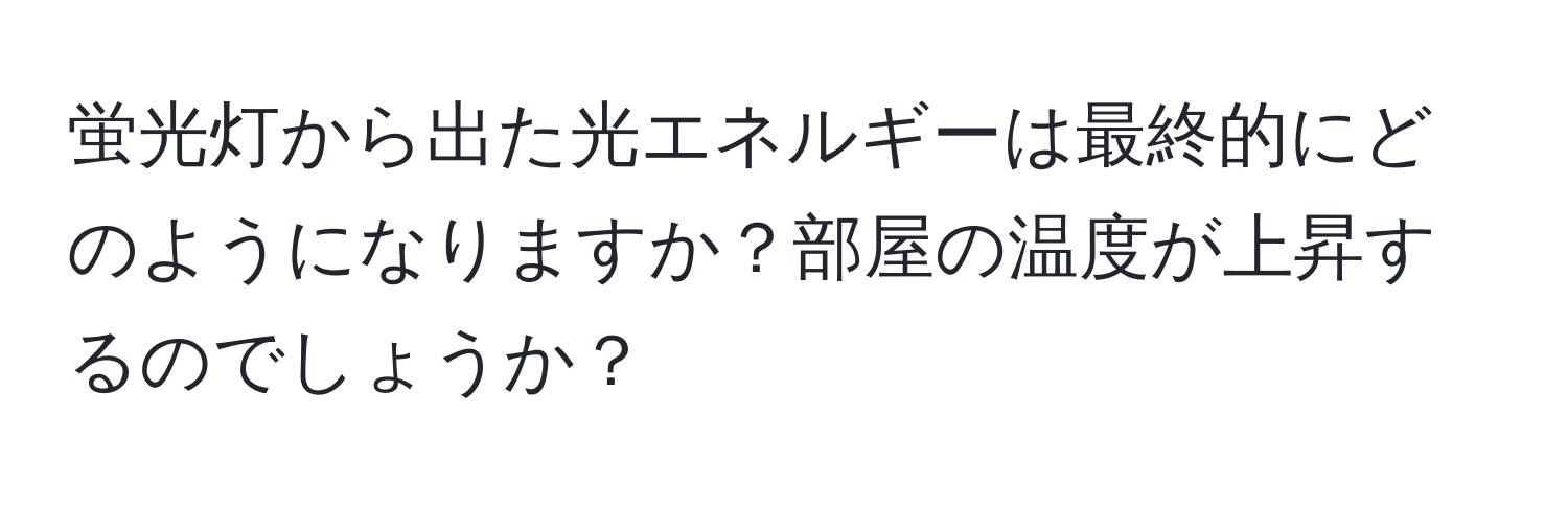 蛍光灯から出た光エネルギーは最終的にどのようになりますか？部屋の温度が上昇するのでしょうか？