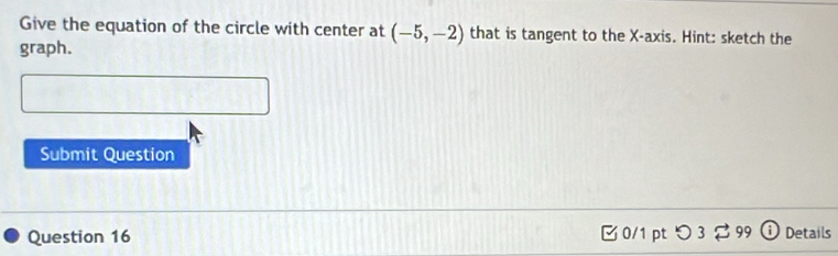 Give the equation of the circle with center at (-5,-2) that is tangent to the X-axis. Hint: sketch the 
graph. 
Submit Question 
Question 16 0/1 pt つ 3 99 Details