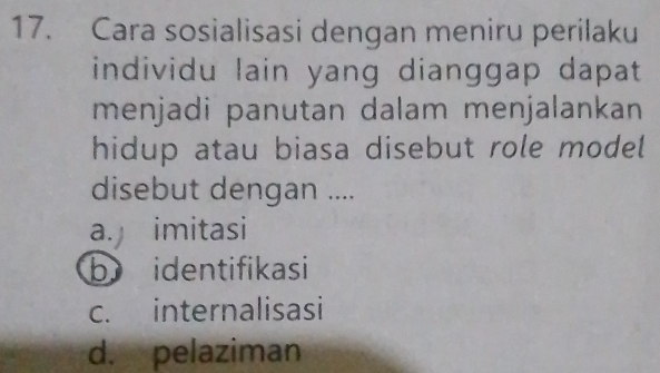 Cara sosialisasi dengan meniru perilaku
individu lain yang dianggap dapat
menjadi panutan dalam menjalankan
hidup atau biasa disebut role model
disebut dengan ....
a. imitasi
b identifikasi
c. internalisasi
d. pelaziman