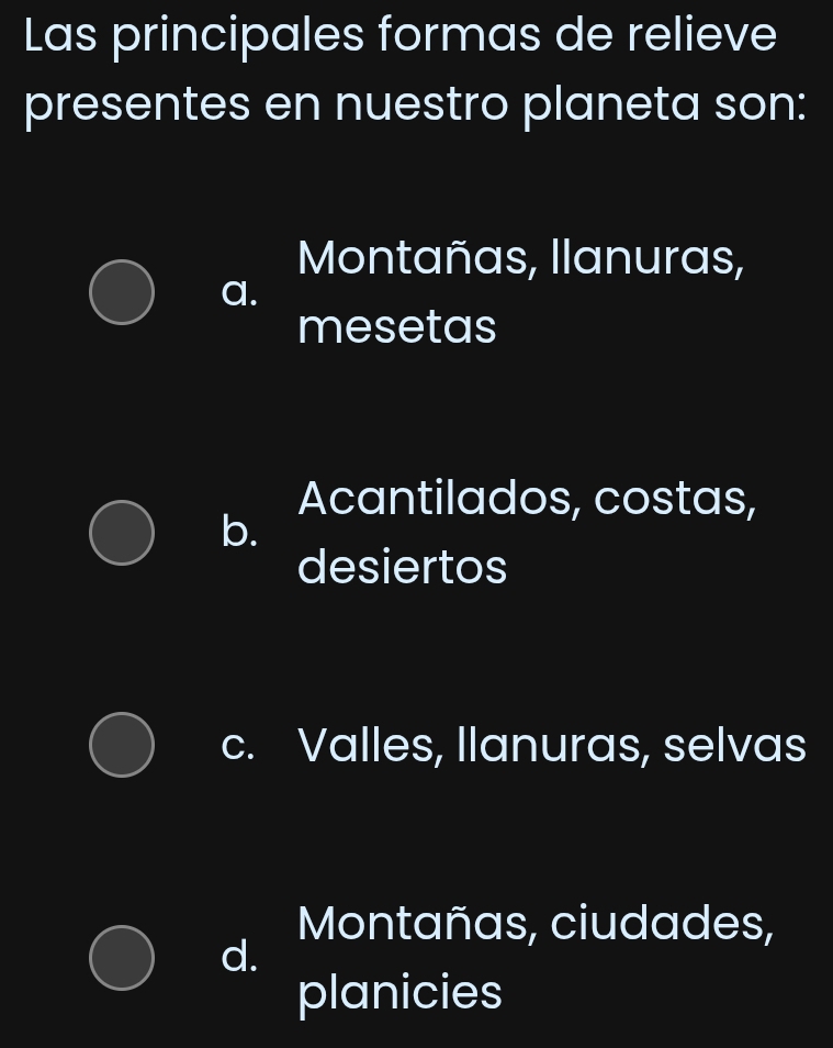 Las principales formas de relieve
presentes en nuestro planeta son:
Montañas, llanuras,
a.
mesetas
Acantilados, costas,
b.
desiertos
c. Valles, llanuras, selvas
Montañas, ciudades,
d.
planicies