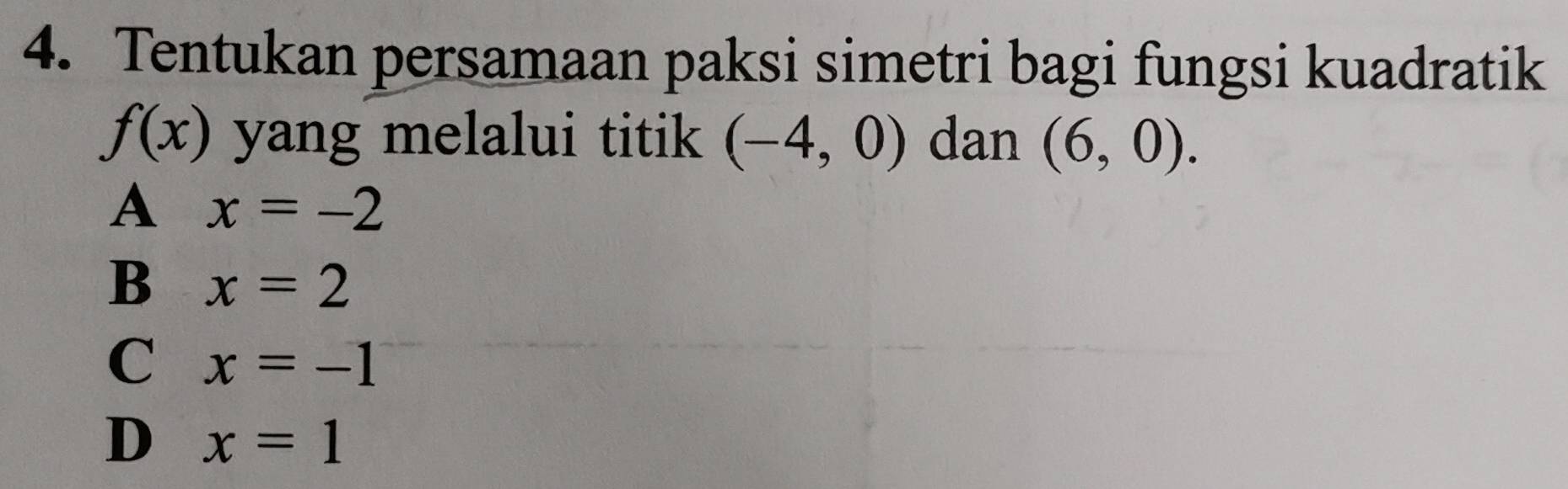 Tentukan persamaan paksi simetri bagi fungsi kuadratik
f(x) yang melalui titik (-4,0) dan (6,0).
A x=-2
B x=2
C x=-1
D x=1