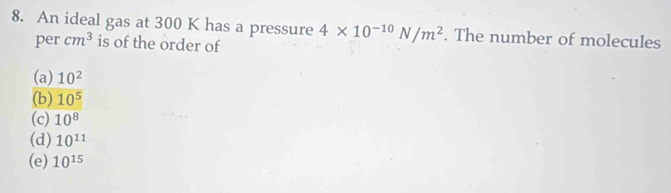 An ideal gas at 300 K has a pressure 4* 10^(-10)N/m^2. The number of molecules
per cm^3 is of the order of
(a) 10^2
(b) 10^5
(c) 10^8
(d) 10^(11)
(e) 10^(15)