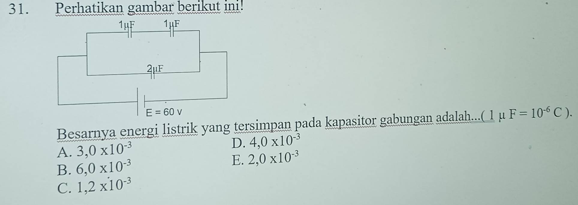 Perhatikan gambar berikut ini!
Besarnya energi listrik yang tersimpan pada kapasitor gabungan adalah...( 1 μ F=10^(-6)C).
A. 3,0* 10^(-3) D. 4,0* 10^(-3)
B. 6,0* 10^(-3) E. 2,0* 10^(-3)
C. 1,2* 10^(-3)