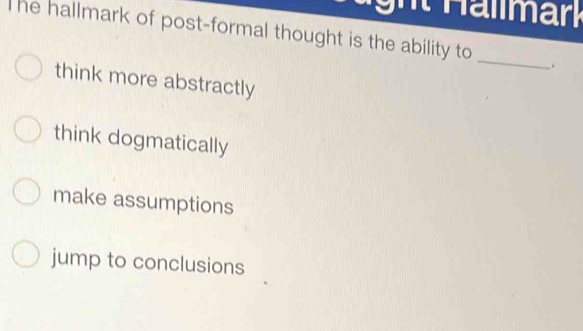 ght Haliman
The hallmark of post-formal thought is the ability to _.
think more abstractly
think dogmatically
make assumptions
jump to conclusions