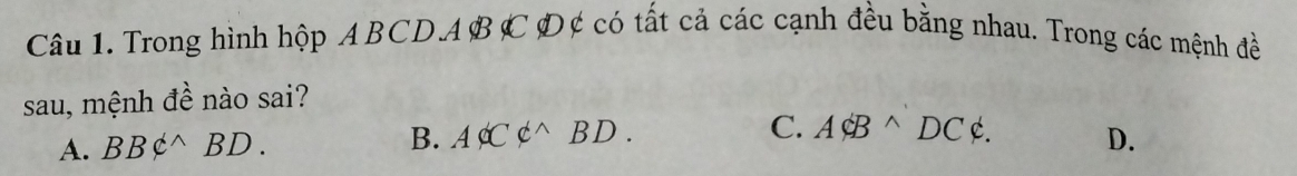 Trong hình hộp ABCDABC D ¢ có tất cả các cạnh đều bằng nhau. Trong các mệnh đề
sau, mệnh đề nào sai?
A. BBvarphi wedge BD. B. AOC△ BD. C. ACBwedge DCnot ⊂. D.