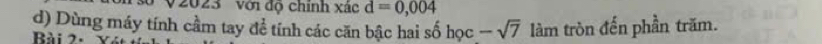 2023 'Với độ chính xác d=0,004
d) Dùng máy tính cầm tay để tính các căn bậc hai số học -sqrt(7) làm tròn đến phần trăm. 
Bài 2.