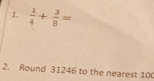  1/4 + 3/8 =
2. Round 31246 to the nearest 10