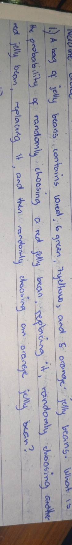 1 ) A bag of jelly beans contains wreed; 6 green, yellow, and 5 orange jolly beans. What is 
the probability of randomly choosing a red felly bean, replxcing it, randomly choosing ande 
red jelly bean, rplaaing it, and then ramelooly choosing an orange jolly ber?