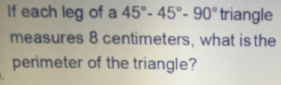 If each leg of a 45°-45°-90° triangle 
measures 8 centimeters, what is the 
perimeter of the triangle?