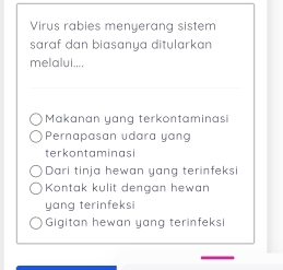 Virus rabies menyerang sistem
saraf dan biasanya ditularkan
melalui....
Makanan yang terkontaminasi
Pernapasan udara yang
terkontaminasi
Dari tinja hewan yang terinfeksi
Kontak kulit dengan hewan
yang terinfeksi
Gigitan hewan yang terinfeksi