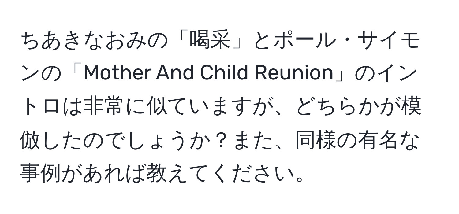 ちあきなおみの「喝采」とポール・サイモンの「Mother And Child Reunion」のイントロは非常に似ていますが、どちらかが模倣したのでしょうか？また、同様の有名な事例があれば教えてください。