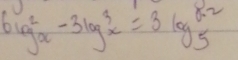 6log _x^2-3log _x^3=3log _5^(x-2)