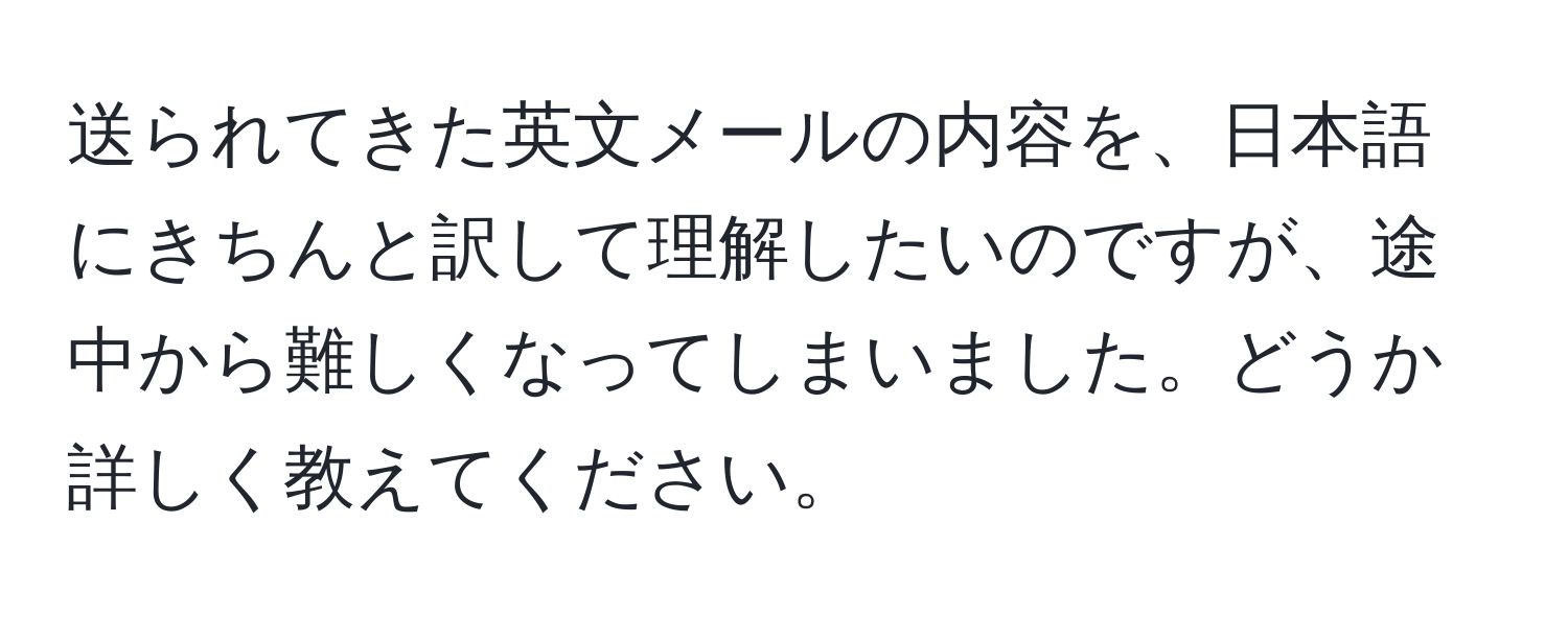 送られてきた英文メールの内容を、日本語にきちんと訳して理解したいのですが、途中から難しくなってしまいました。どうか詳しく教えてください。