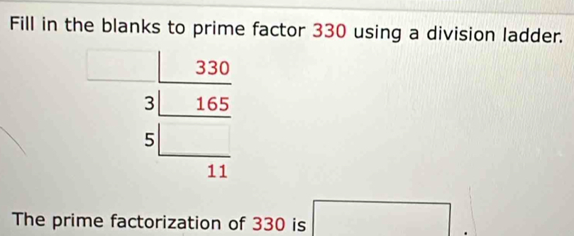 Fill in the blanks to prime factor 330 using a division ladder.
□  beginarrayr 330 3encloselongdiv 165 5□  hline 11endarray
The prime factorization of 330 is □.