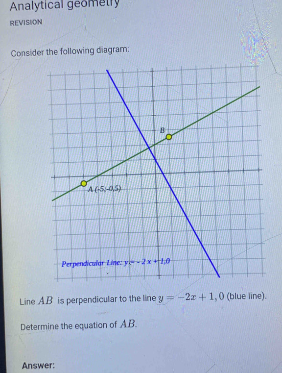 Analytical geometry
REVISION
Consider the following diagram:
Line AB is perpendicular to the line y=-2x+1 , 0 (blue line).
Determine the equation of AB.
Answer: