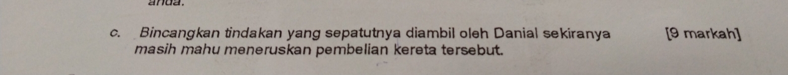 anda. 
c. Bincangkan tindakan yang sepatutnya diambil oleh Danial sekiranya [9 markah] 
masih mahu meneruskan pembelian kereta tersebut.