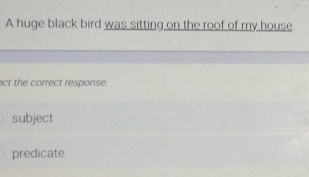 A huge black bird was sitting on the roof of my house
ect the correct response:
subject
predicate