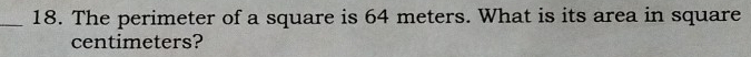 The perimeter of a square is 64 meters. What is its area in square
centimeters?