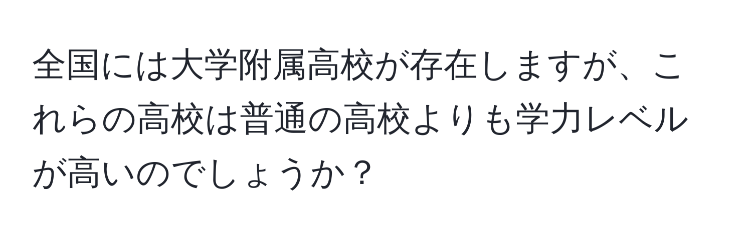 全国には大学附属高校が存在しますが、これらの高校は普通の高校よりも学力レベルが高いのでしょうか？