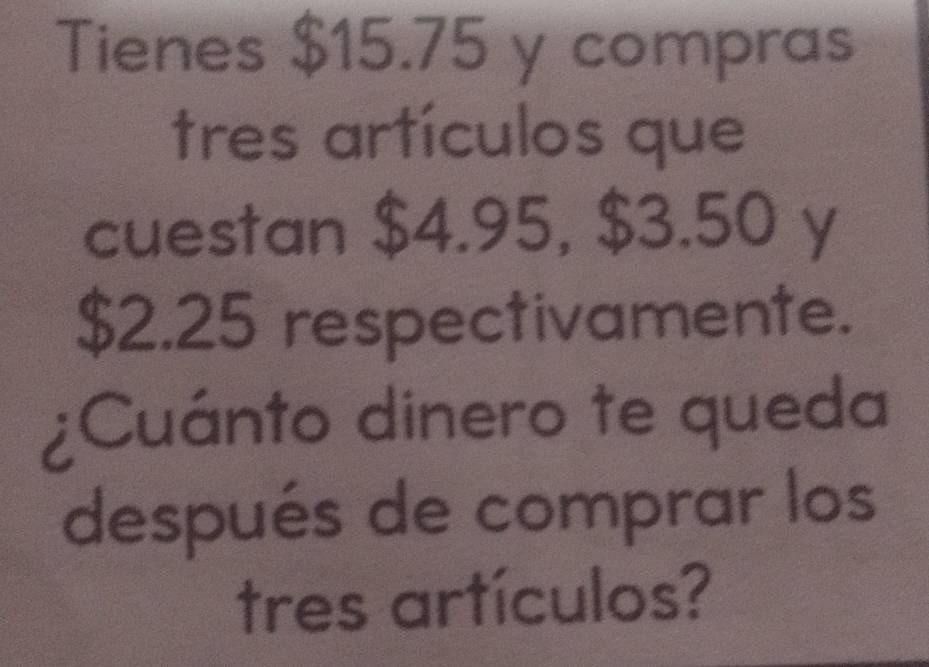 Tienes $15.75 y compras 
tres artículos que 
cuestan $4.95, $3.50 y
$2.25 respectivamente. 
¿Cuánto dinero te queda 
después de comprar los 
tres artículos?