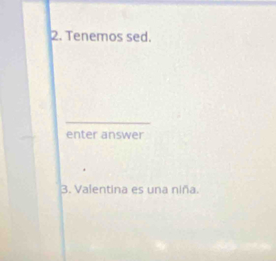 Tenemos sed. 
enter answer 
3. Valentina es una niña.