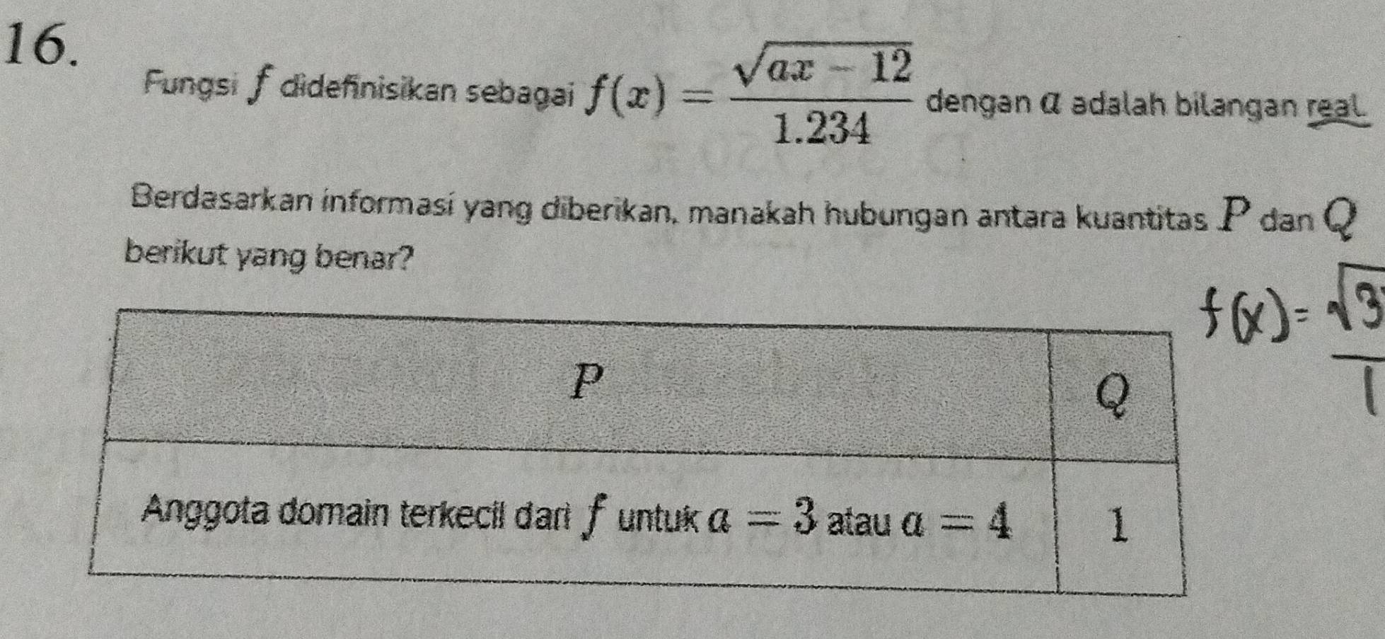 Fungsi ∫ dideñnisikan sebagai f(x)= (sqrt(ax-12))/1.234  dengan α adalah bilangan real.
Berdasarkan informasí yang diberikan, manakah hubungan antara kuantitas P dan Q
berikut yang benar?