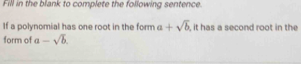 Fill in the blank to complete the following sentence.
If a polynomial has one root in the form a+sqrt(b) , it has a second root in the
form of a-sqrt(b).