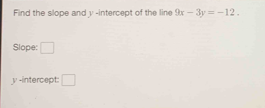 Find the slope and y -intercept of the line 9x-3y=-12. 
Slope: □
y -intercept: □