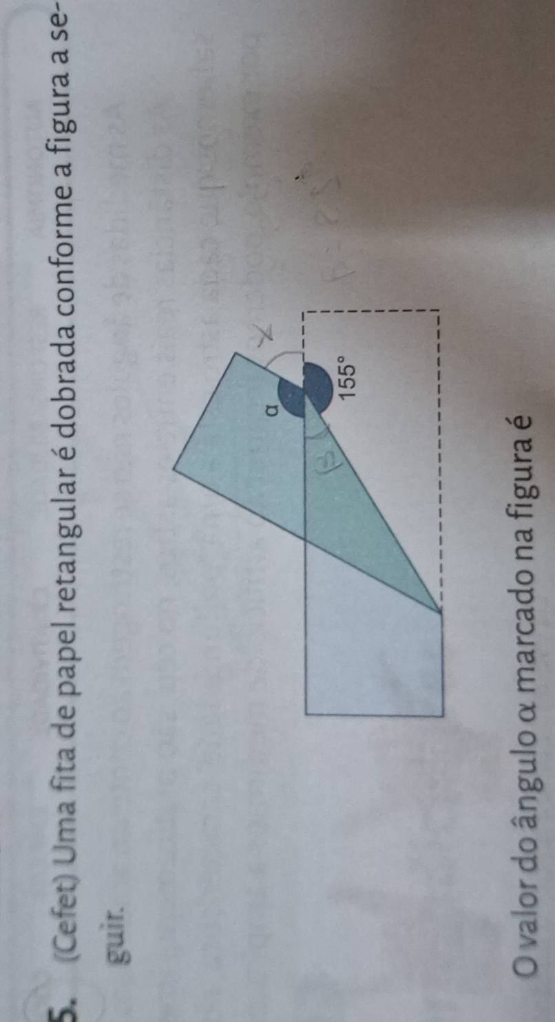 (Cefet) Uma fita de papel retangular é dobrada conforme a figura a se- 
guir.
α
155°
O valor do ângulo α marcado na figura é