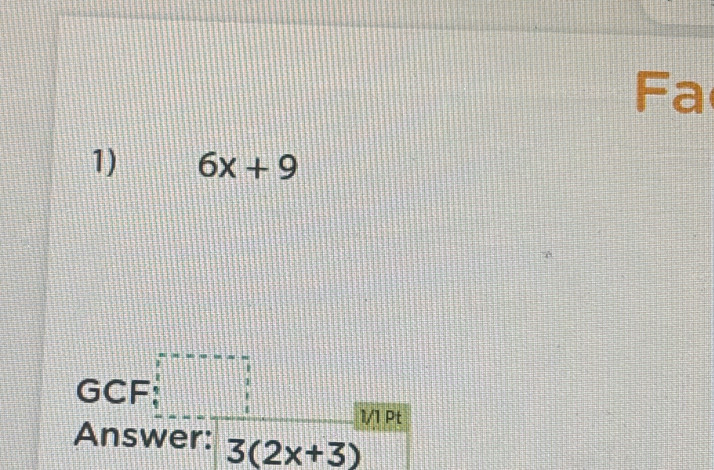 Fa 
1) 6x+9
GCF 
1/1 Pt 
Answer: 3(2x+3)