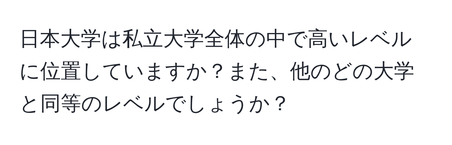 日本大学は私立大学全体の中で高いレベルに位置していますか？また、他のどの大学と同等のレベルでしょうか？