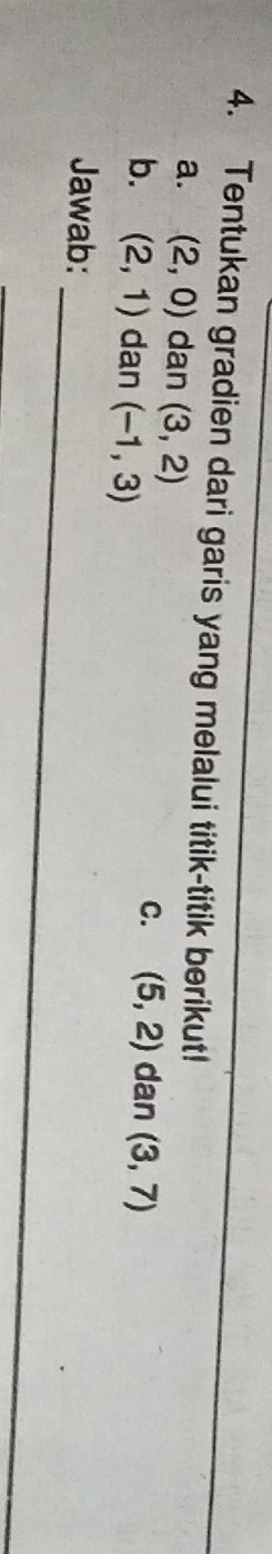Tentukan gradien dari garis yang melalui titik-titik berikut! 
a. (2,0) dan (3,2) C. (5,2) dan (3,7)
b. (2,1) dan (-1,3)
_ 
Jawab: 
_