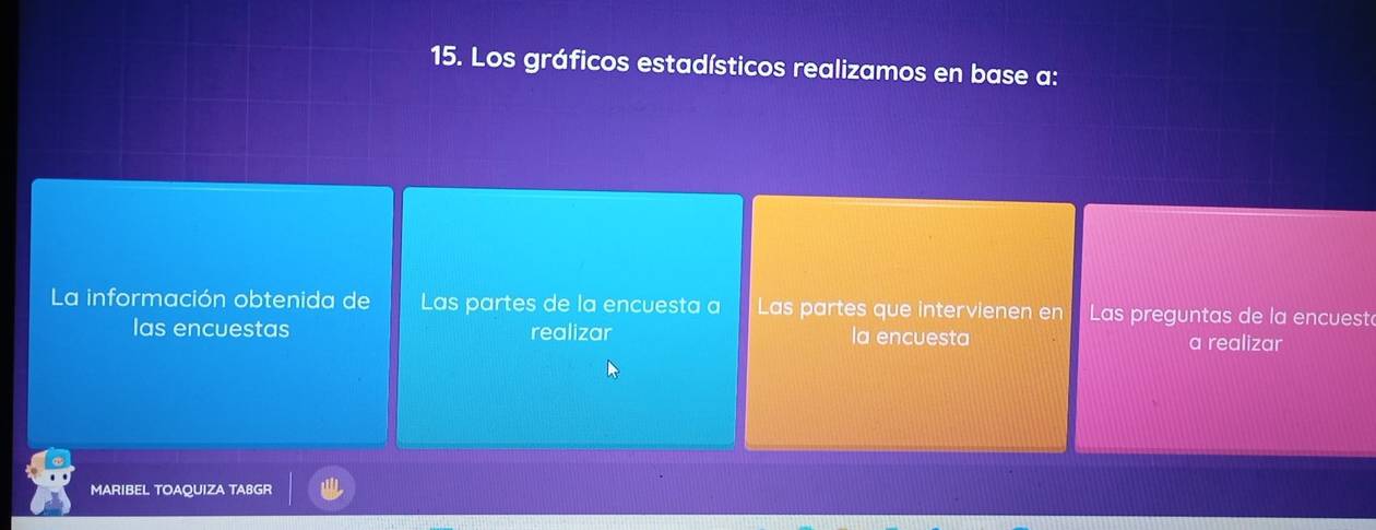 Los gráficos estadísticos realizamos en base a: 
La información obtenida de Las partes de la encuesta a Las partes que intervienen en Las preguntas de la encuest 
las encuestas realizar la encuesta a realizar 
MARIBEL TOAQUIZA TA8GR