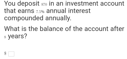 You deposit in an investment account 
that earns 7.5% annual interest 
compounded annually. 
What is the balance of the account after 
s years? 
□